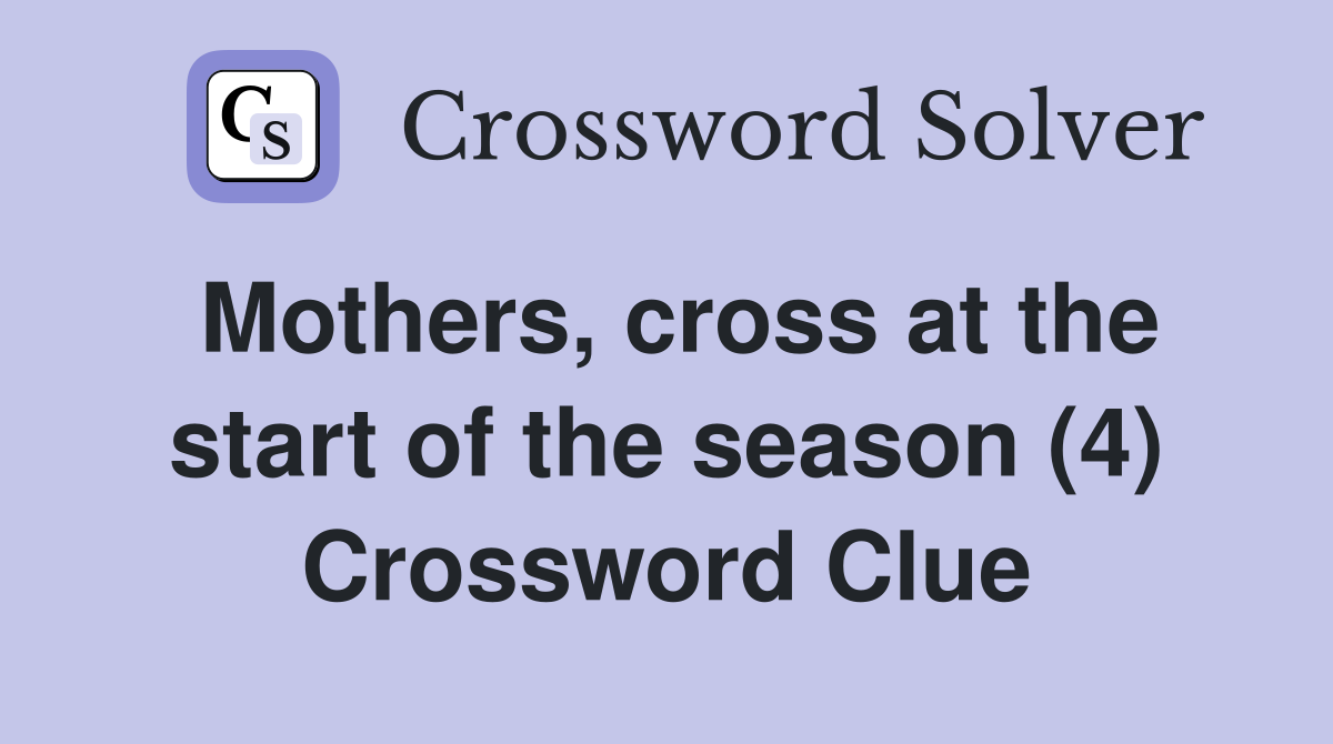 Mothers, cross at the start of the season (4) Crossword Clue