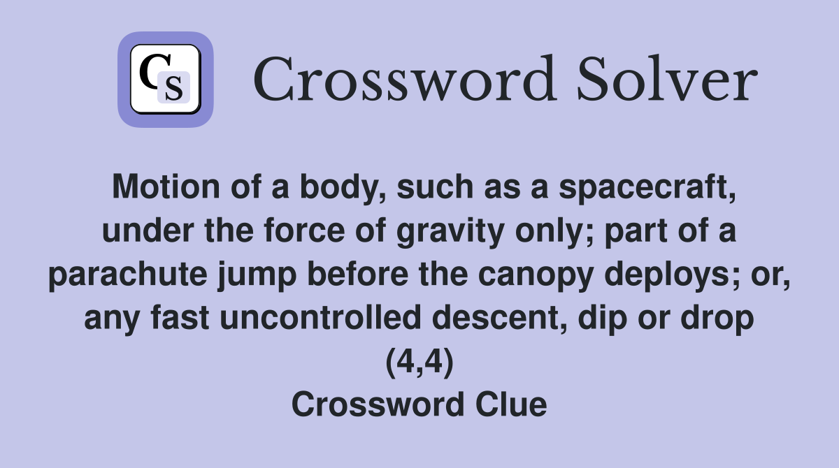 Motion of a body, such as a spacecraft, under the force of gravity only; part of a parachute jump before the canopy deploys; or, any fast uncontrolled descent, dip or drop (4,4) Crossword Clue