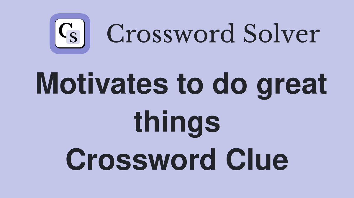 Motivates to do great things Crossword Clue