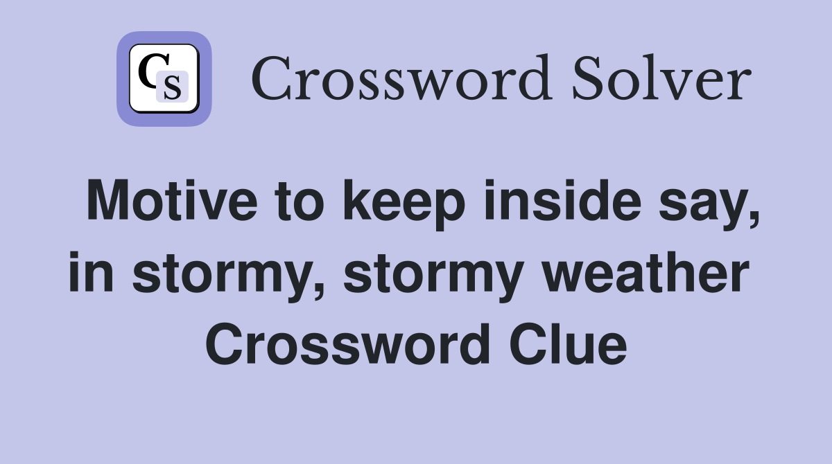 Motive to keep inside say, in stormy, stormy weather  Crossword Clue