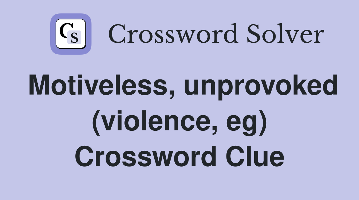 Motiveless, unprovoked (violence, eg) Crossword Clue