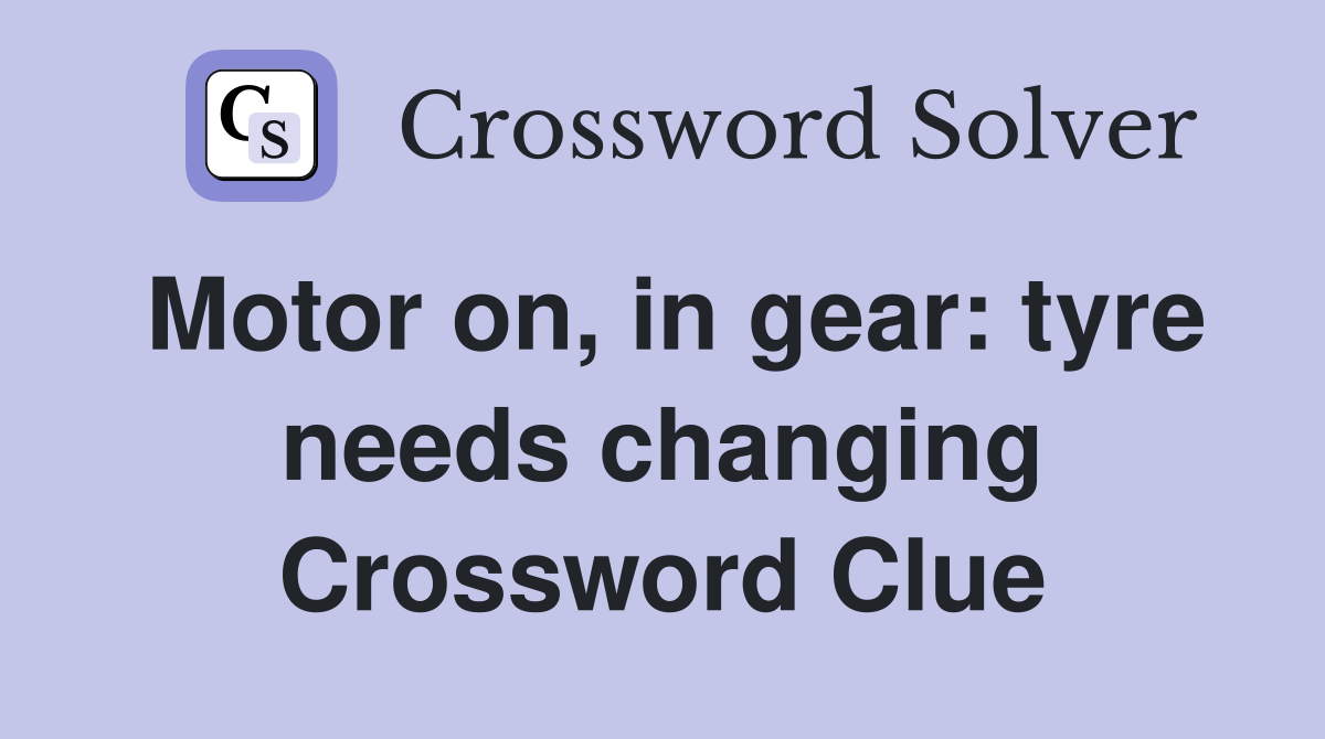 Motor on in gear: tyre needs changing Crossword Clue Answers