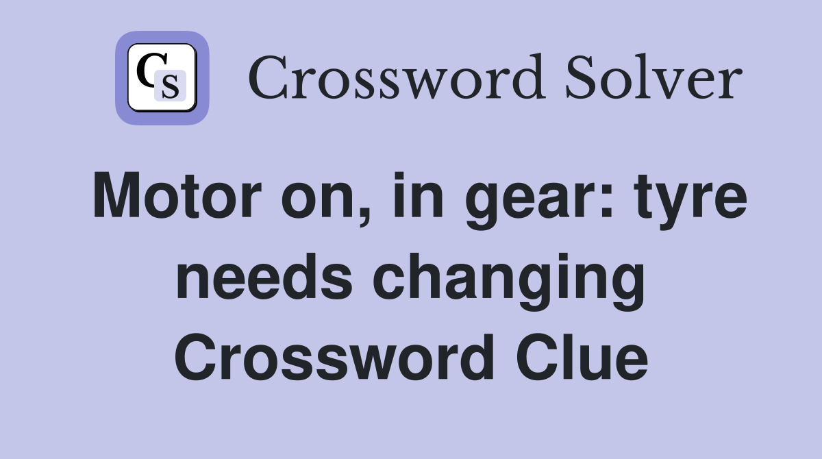 Motor on, in gear: tyre needs changing Crossword Clue