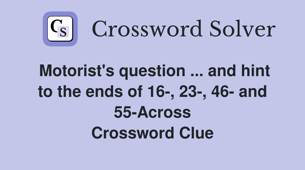 Motorist's question ... and hint to the ends of 16-, 23-, 46- and 55-Across Crossword Clue