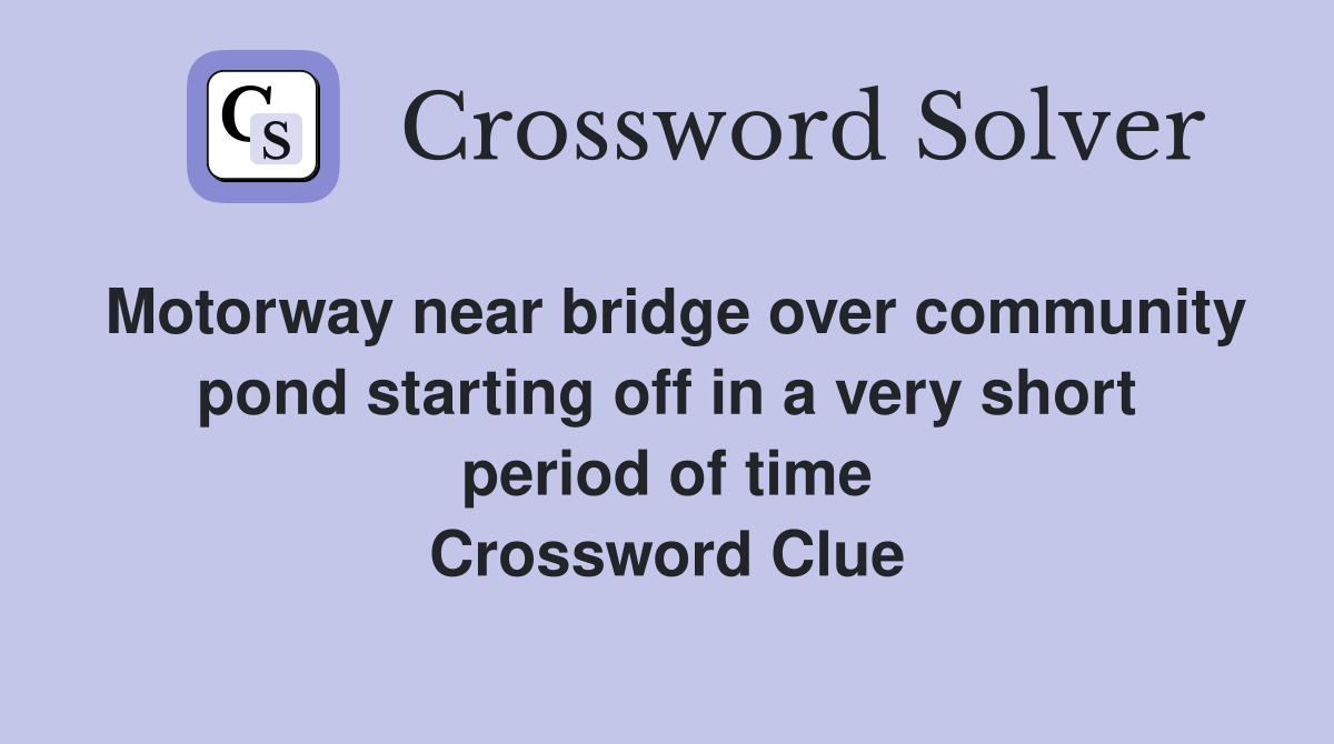 Motorway near bridge over community pond starting off in a very short period of time Crossword Clue