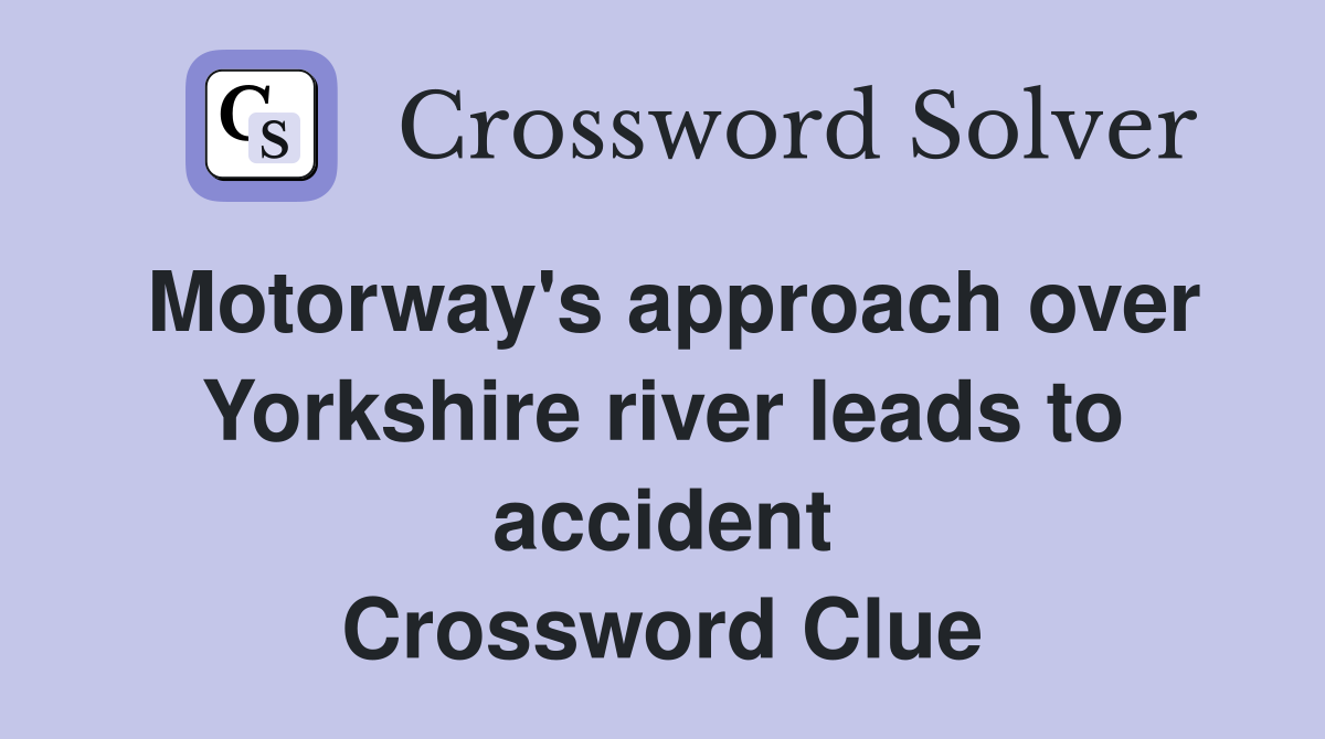 Motorway's approach over Yorkshire river leads to accident Crossword Clue