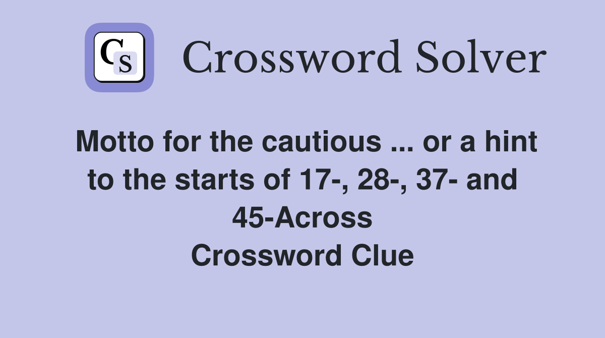 Motto for the cautious ... or a hint to the starts of 17-, 28-, 37- and 45-Across Crossword Clue