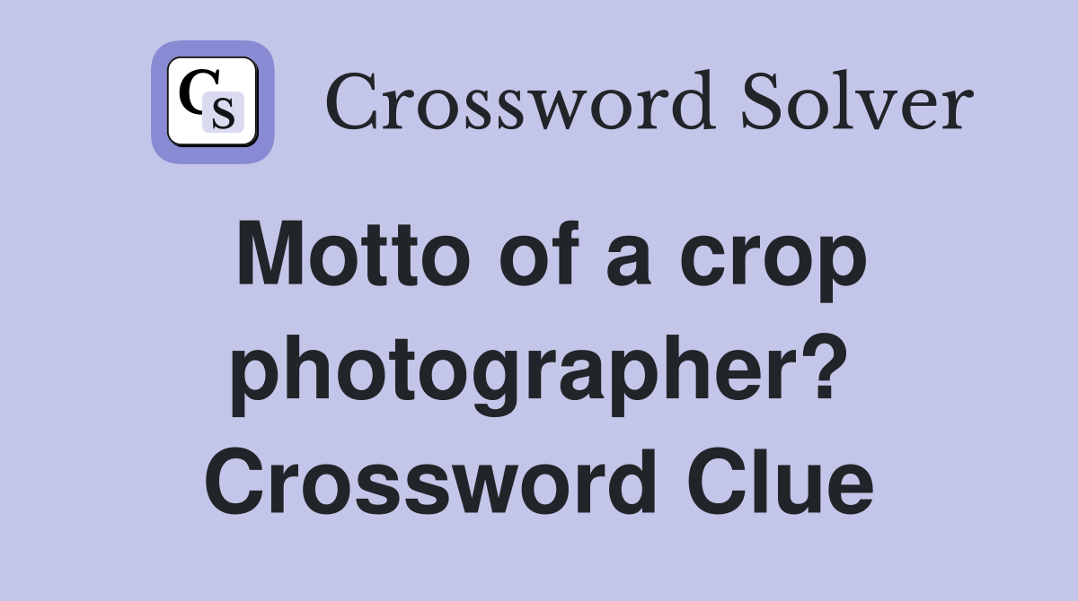Motto of a crop photographer? Crossword Clue