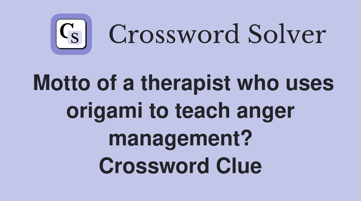Motto of a therapist who uses origami to teach anger management? Crossword Clue