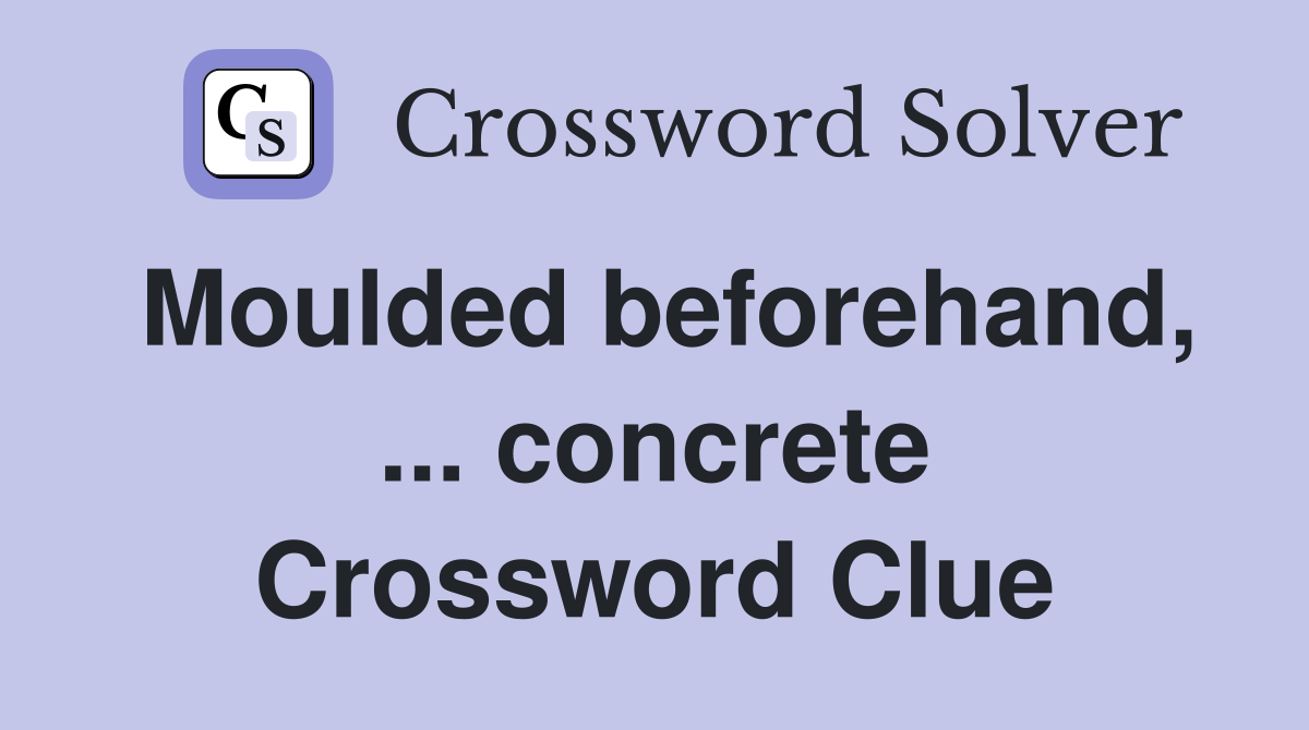 Moulded beforehand, ... concrete Crossword Clue