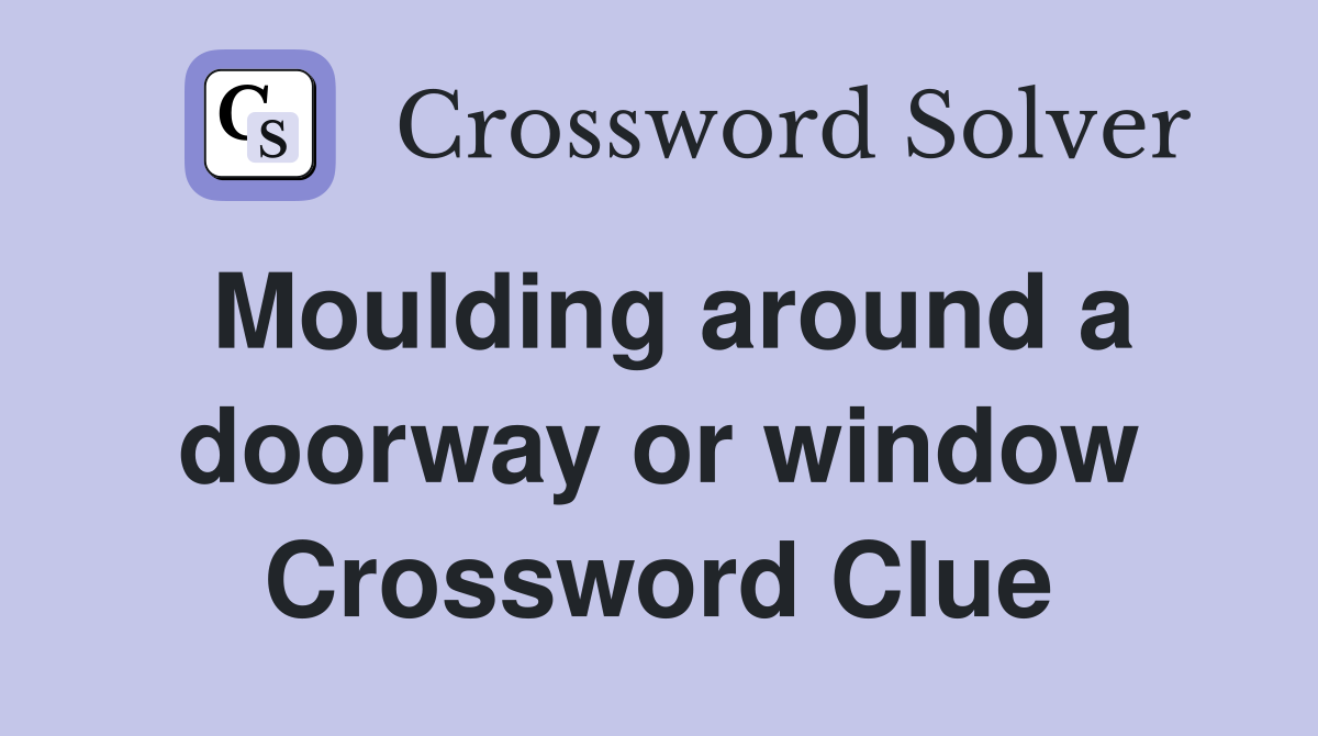 Moulding around a doorway or window Crossword Clue