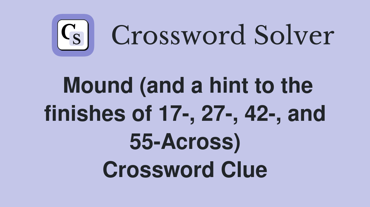 Mound (and a hint to the finishes of 17-, 27-, 42-, and 55-Across) Crossword Clue