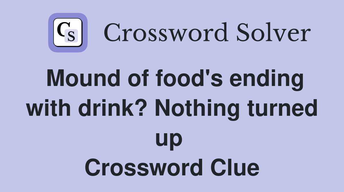 Mound of food's ending with drink? Nothing turned up  Crossword Clue
