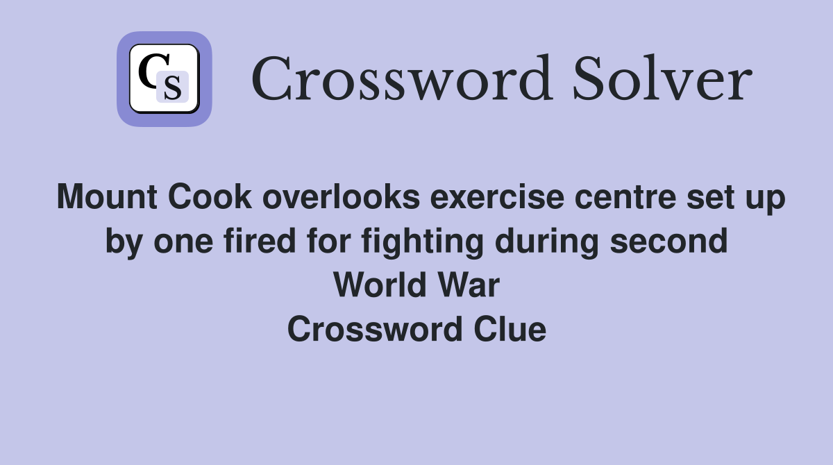 Mount Cook overlooks exercise centre set up by one fired for fighting during second World War Crossword Clue