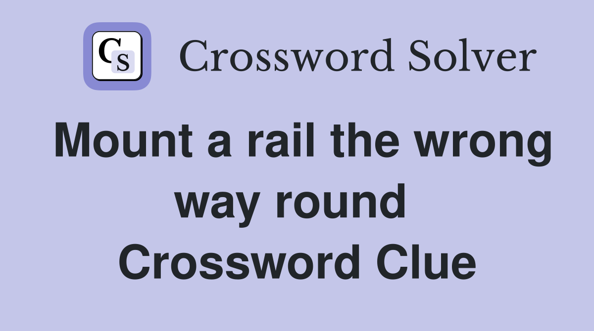 Mount a rail the wrong way round  Crossword Clue