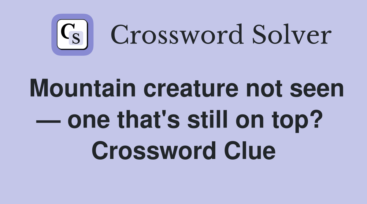 Mountain creature not seen — one that's still on top?  Crossword Clue