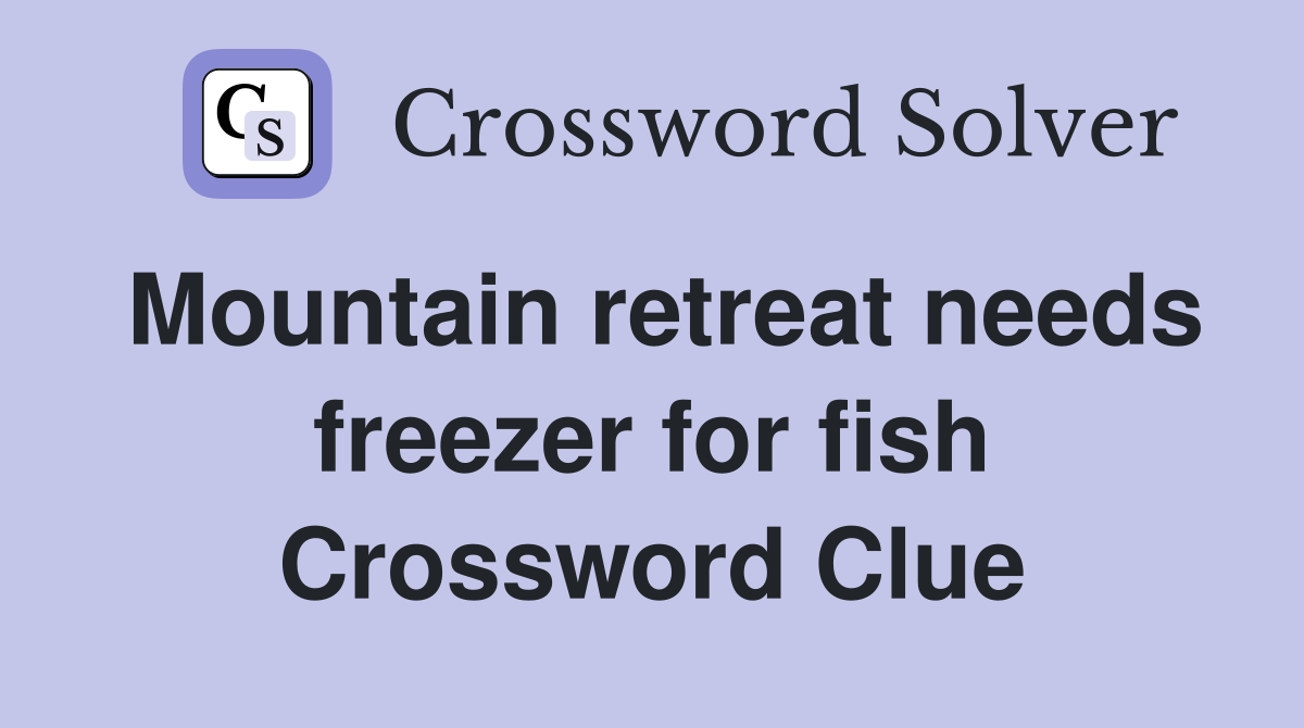 Mountain retreat needs freezer for fish Crossword Clue