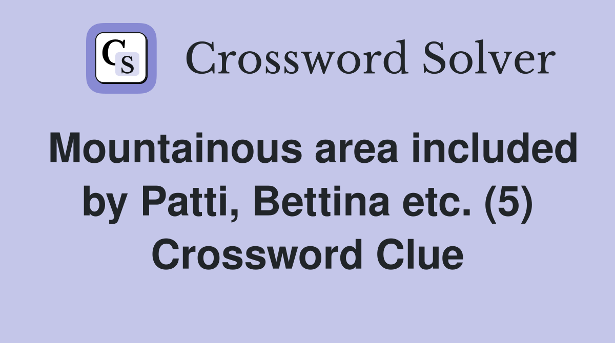 Mountainous area included by Patti, Bettina etc. (5) Crossword Clue