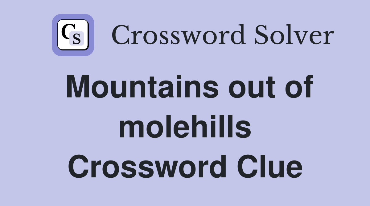 Mountains out of molehills Crossword Clue