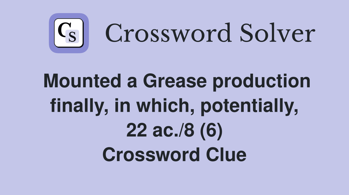 Mounted a Grease production finally, in which, potentially, 22 ac./8 (6) Crossword Clue