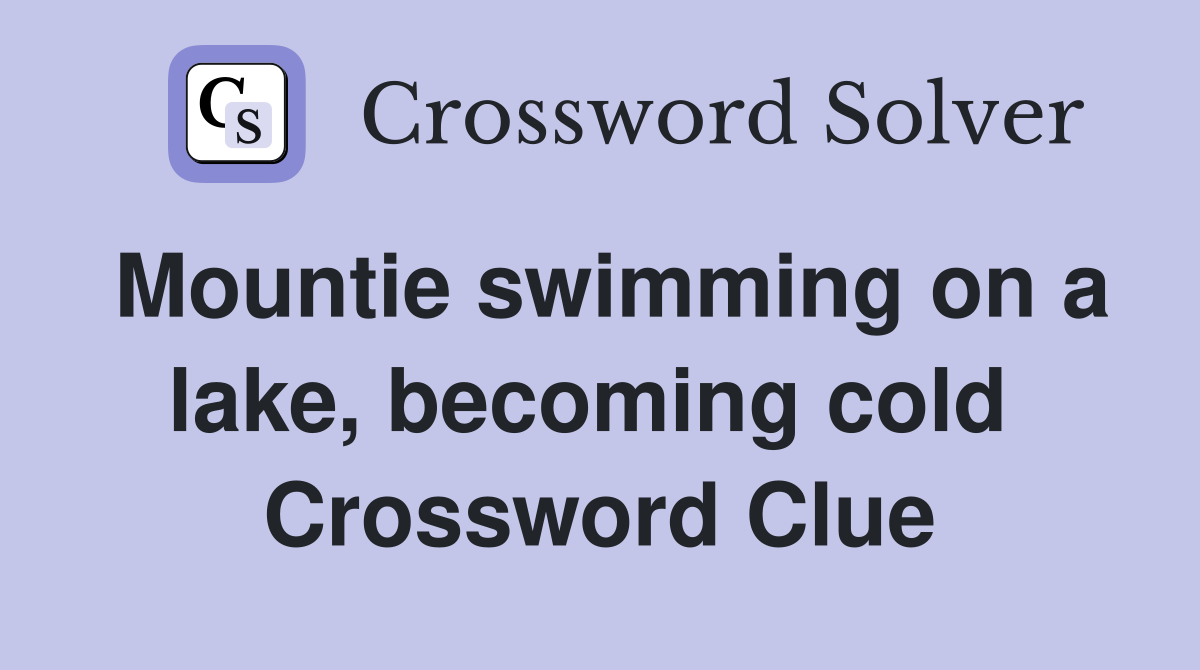 Mountie swimming on a lake, becoming cold  Crossword Clue