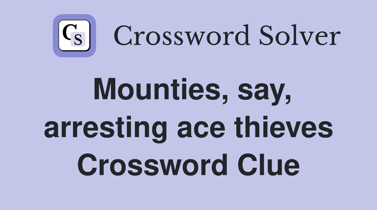 Mounties, say, arresting ace thieves Crossword Clue