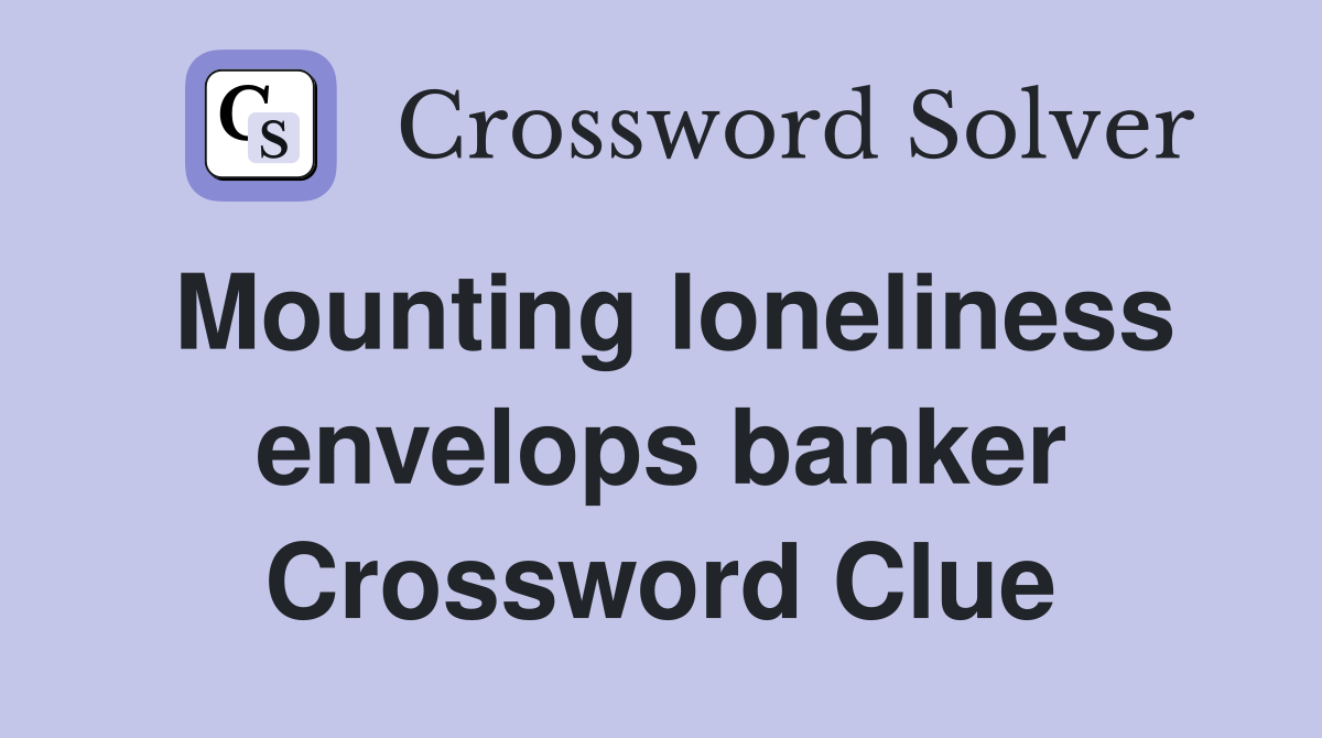 Mounting loneliness envelops banker Crossword Clue
