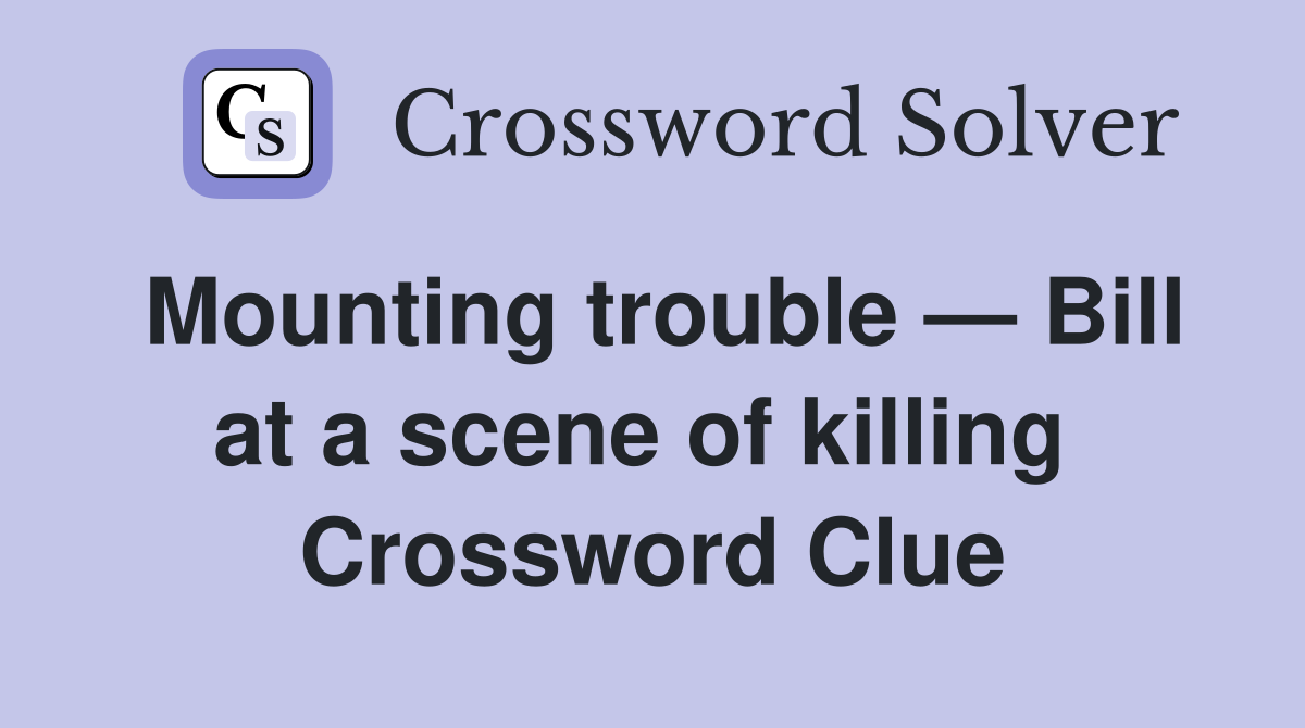 Mounting trouble — Bill at a scene of killing  Crossword Clue