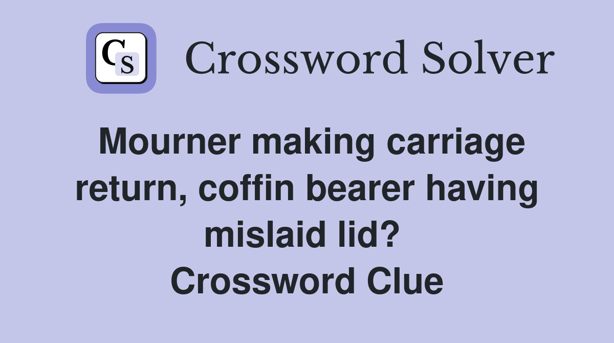 Mourner making carriage return, coffin bearer having mislaid lid?  Crossword Clue