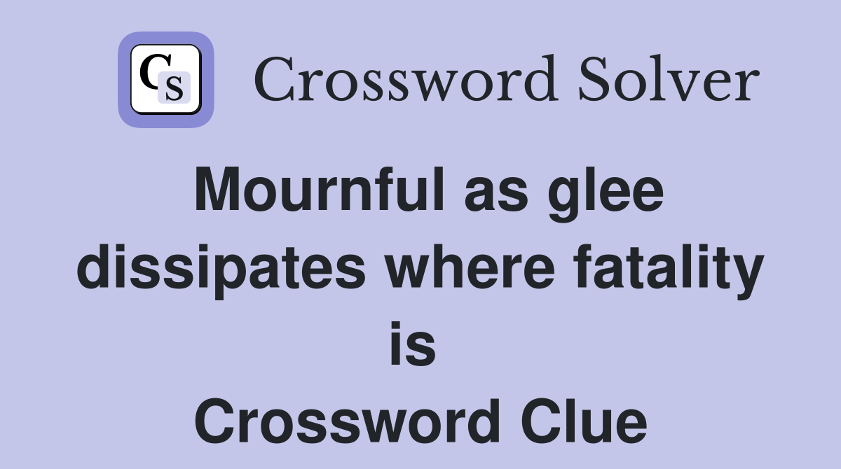 Mournful as glee dissipates where fatality is  Crossword Clue