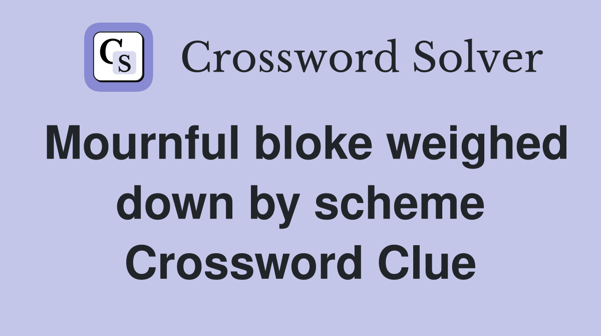 Mournful bloke weighed down by scheme Crossword Clue
