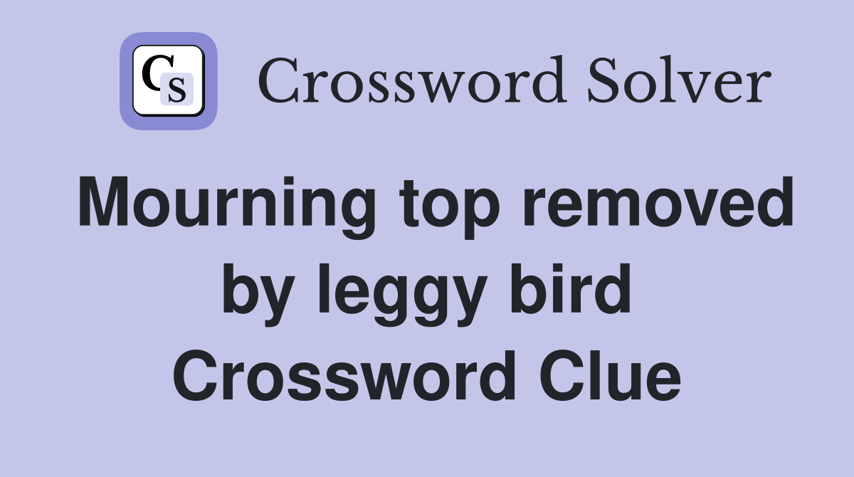 Mourning top removed by leggy bird Crossword Clue