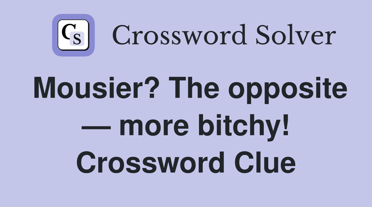 Mousier? The opposite — more bitchy! Crossword Clue
