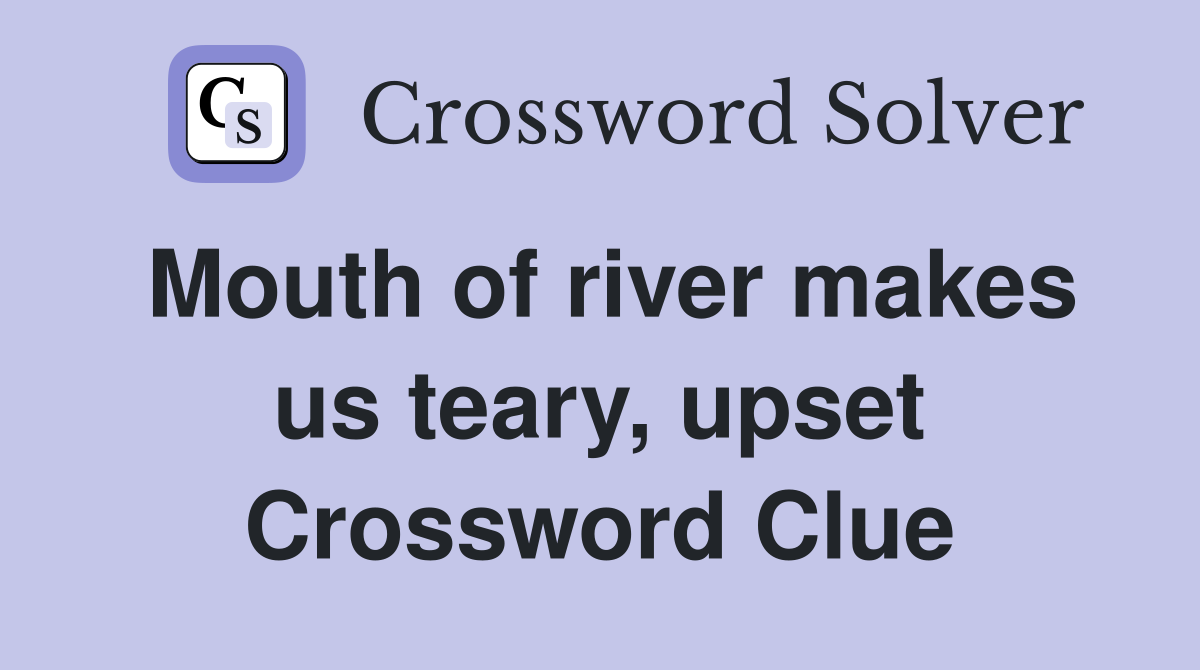 Mouth of river makes us teary, upset Crossword Clue