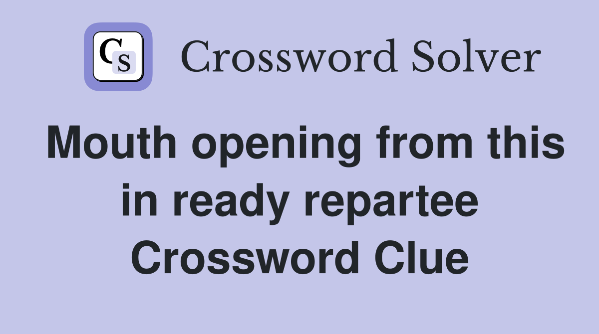 Mouth opening from this in ready repartee Crossword Clue