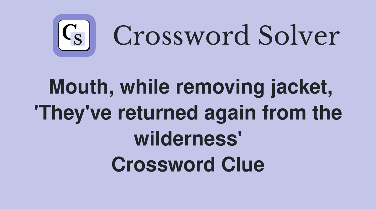 Mouth, while removing jacket, 'They've returned again from the wilderness' Crossword Clue