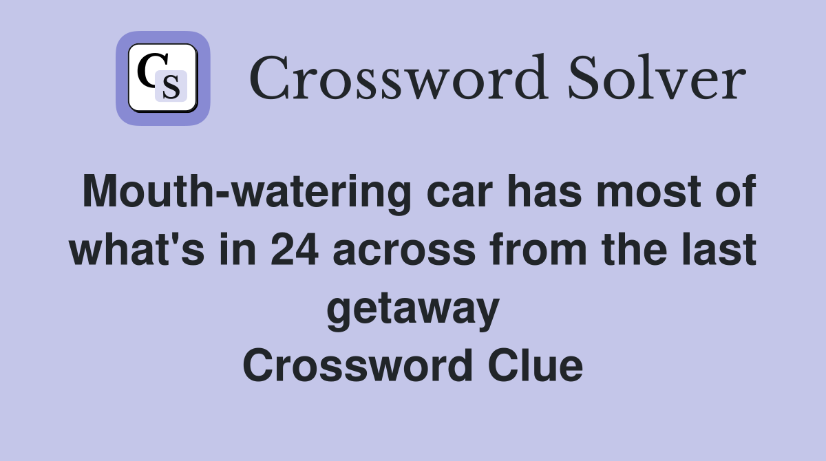 Mouth-watering car has most of what's in 24 across from the last getaway Crossword Clue
