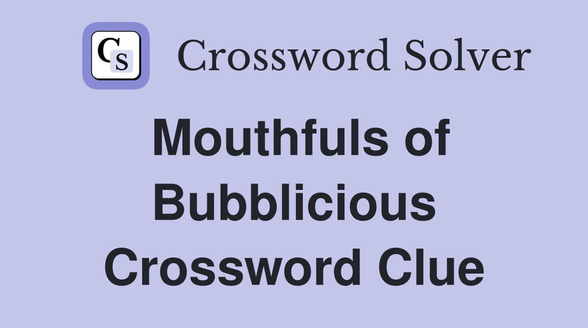 Mouthfuls of Bubblicious Crossword Clue