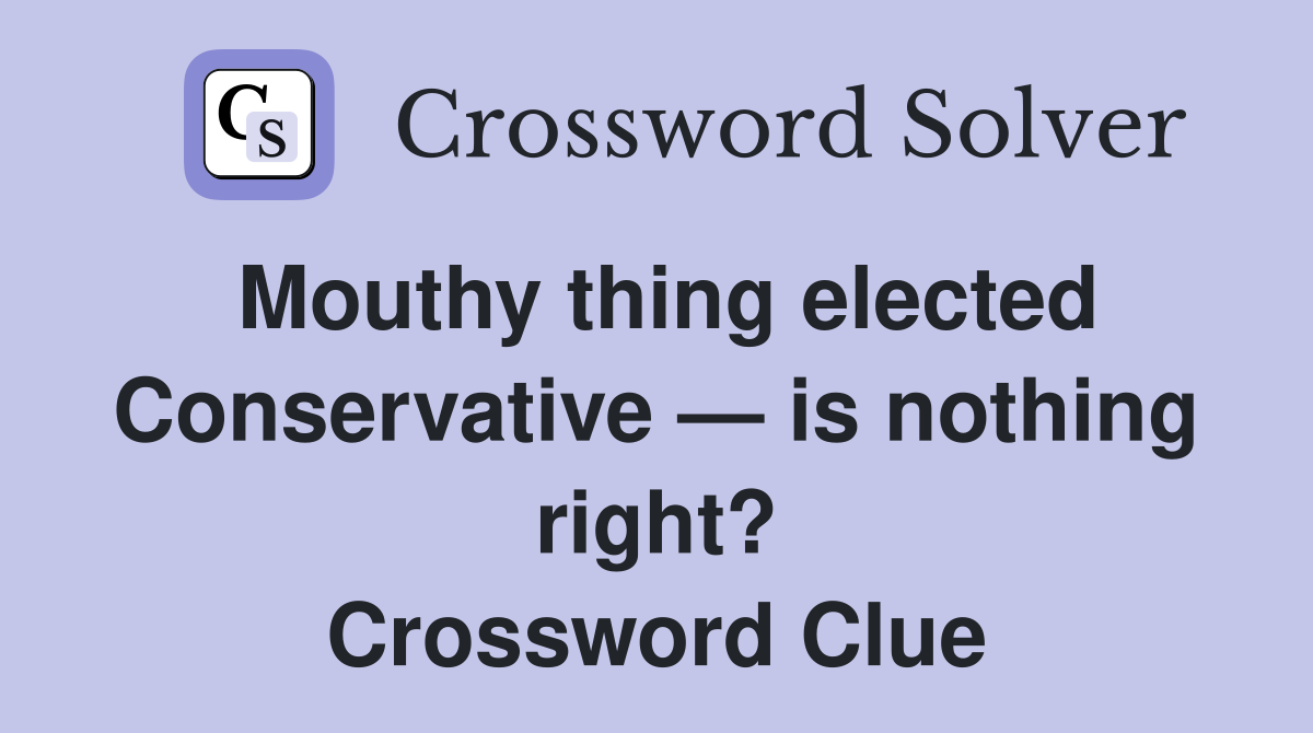 Mouthy thing elected Conserv­ative — is nothing right? Crossword Clue