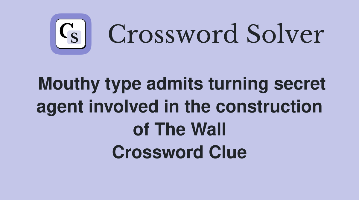 Mouthy type admits turning secret agent involved in the construction of The Wall Crossword Clue
