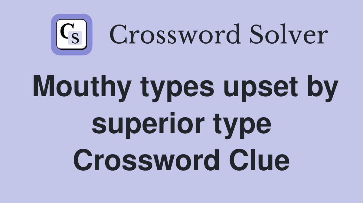 Mouthy types upset by superior type Crossword Clue
