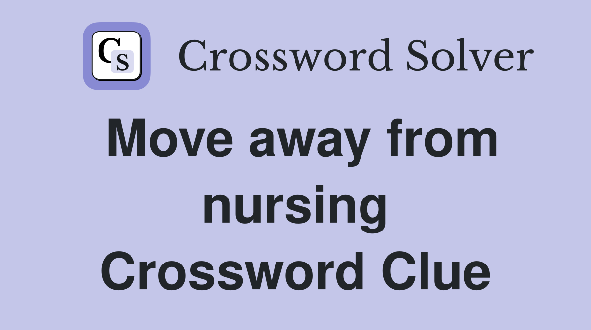 Move away from nursing Crossword Clue