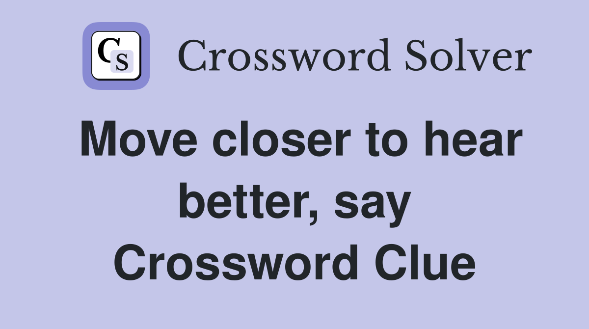 Move closer to hear better, say Crossword Clue