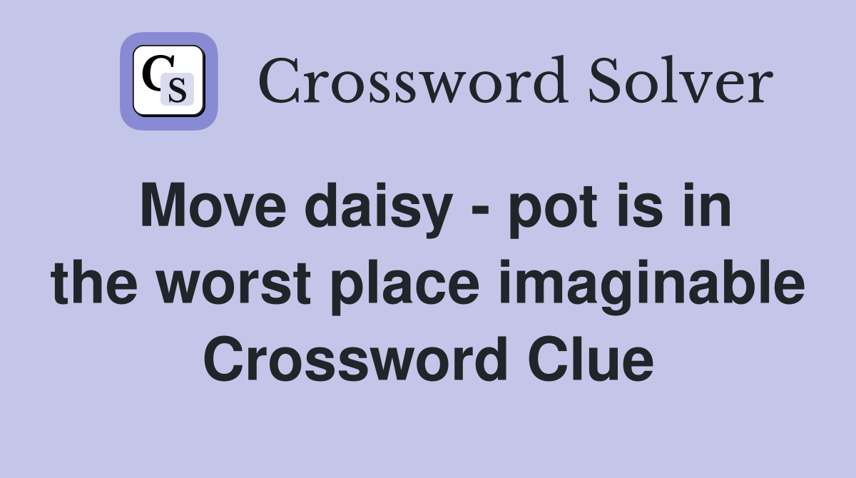 Move daisy - pot is in the worst place imaginable Crossword Clue