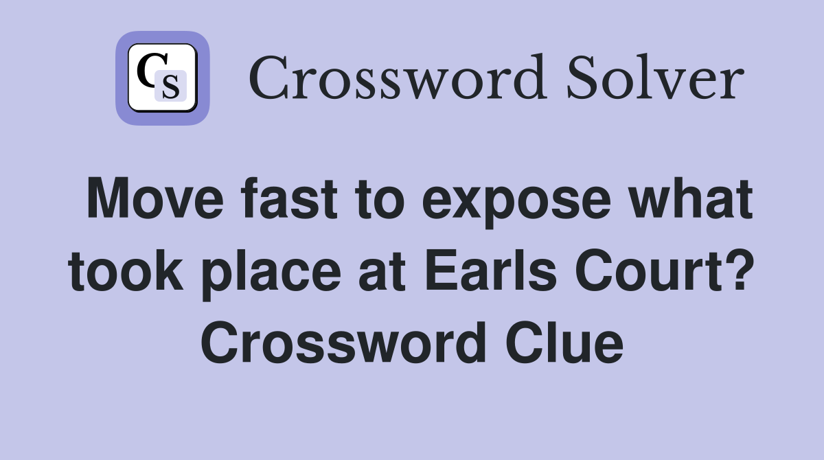 Move fast to expose what took place at Earls Court? Crossword Clue