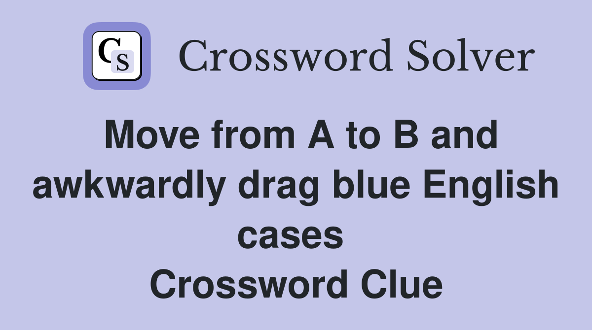 Move from A to B and awkwardly drag blue English cases  Crossword Clue