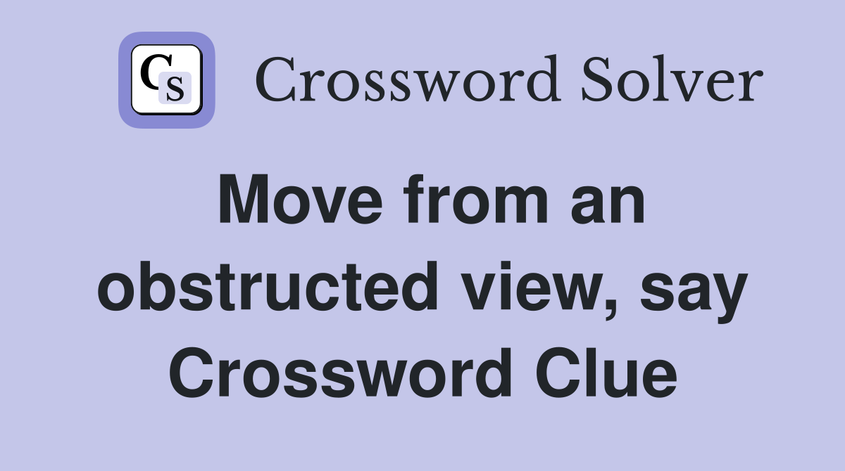 Move from an obstructed view, say Crossword Clue