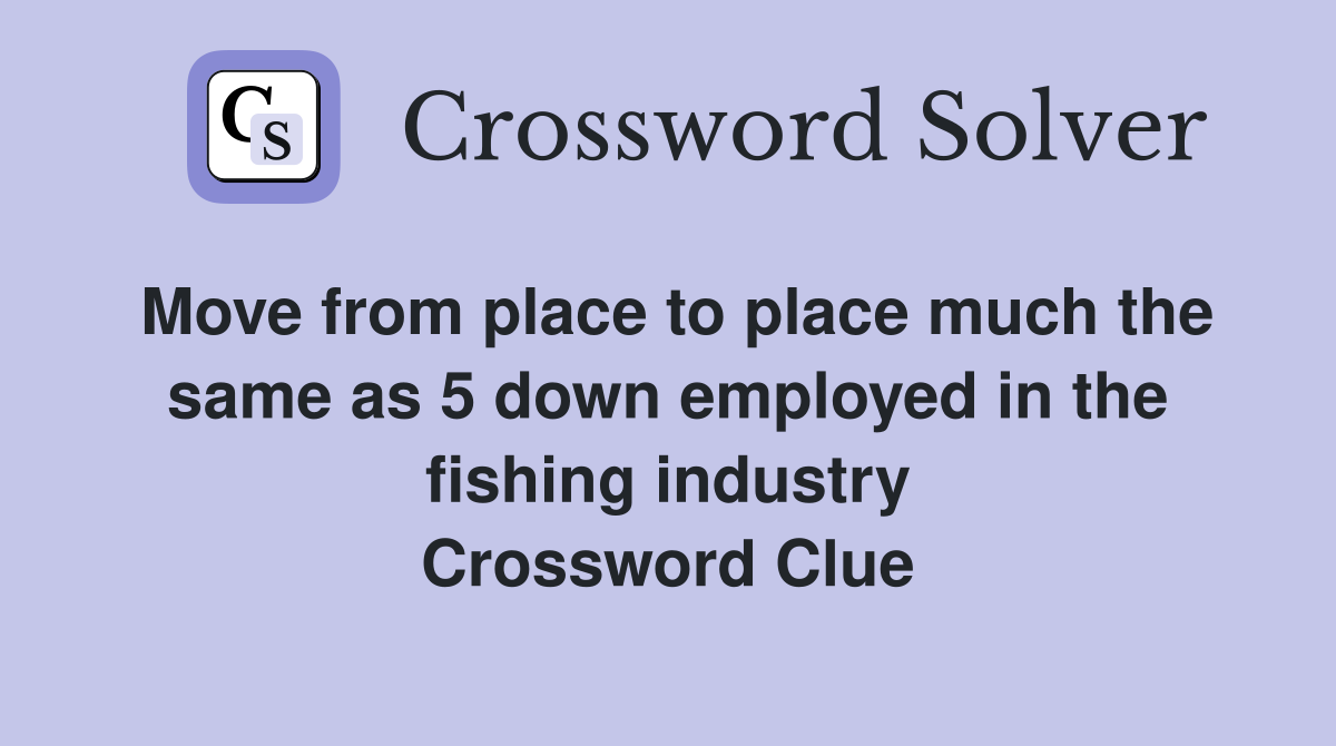 Move from place to place much the same as 5 down employed in the fishing industry Crossword Clue