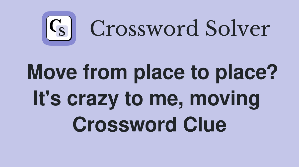 Move from place to place? It's crazy to me, moving  Crossword Clue