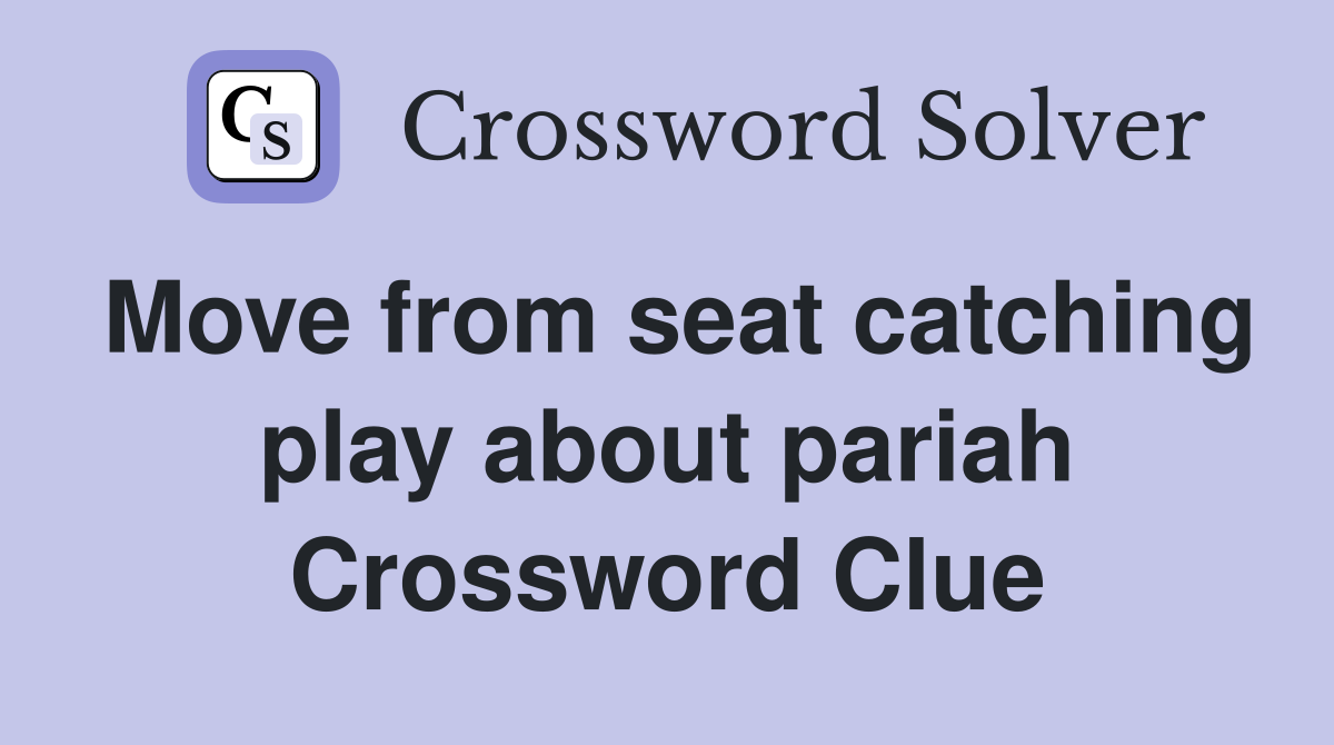 Move from seat catching play about pariah Crossword Clue